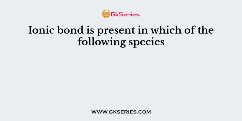 Ionic bond is present in which of the following species