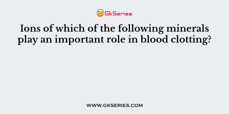 Ions of which of the following minerals play an important role in blood clotting?