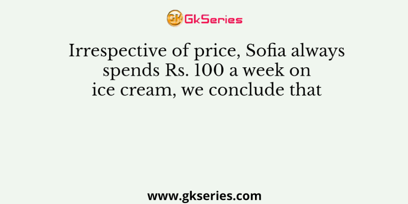 Irrespective of price, Sofia always spends Rs. 100 a week on ice cream, we conclude that