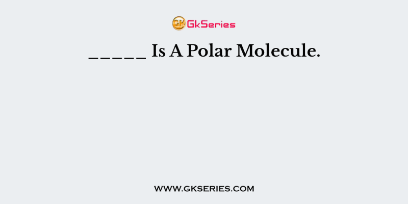 _____ Is A Polar Molecule.
