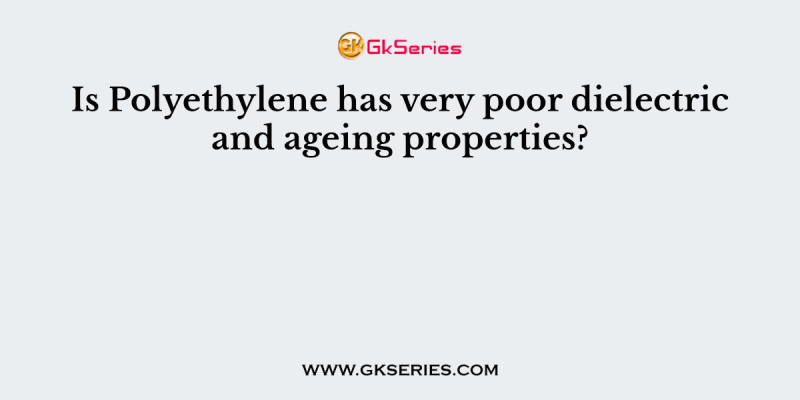 Is Polyethylene has very poor dielectric and ageing properties?