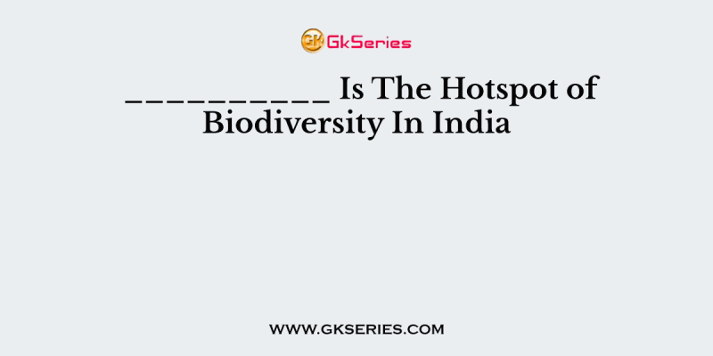 __________ Is The Hotspot of Biodiversity In India