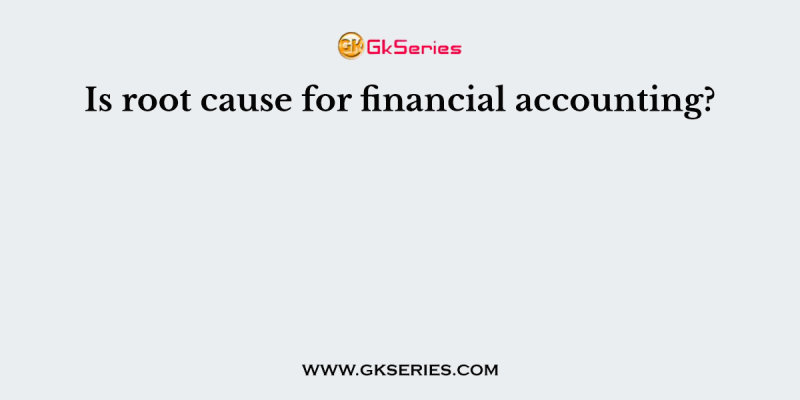 Is root cause for financial accounting?