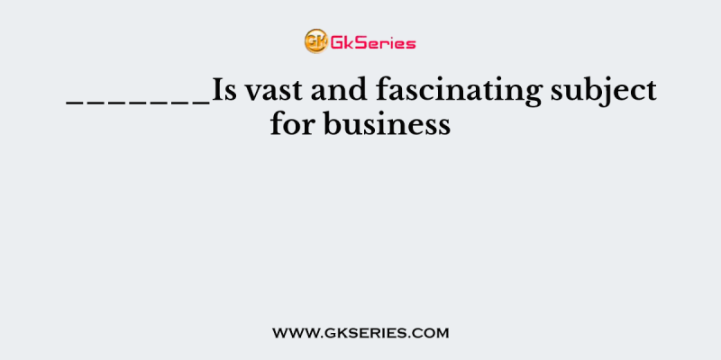 _______Is vast and fascinating subject for business