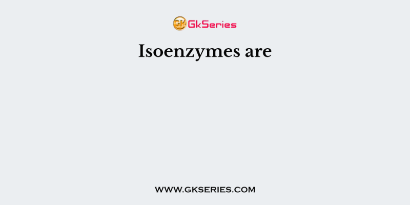 Isoenzymes are