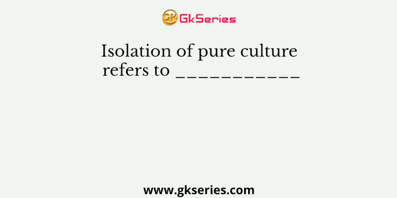 Isolation of pure culture refers to ___________