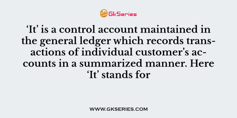 ‘It’ is a control account maintained in the general ledger which records transactions of individual customer’s accounts in a summarized manner. Here ‘It’ stands for