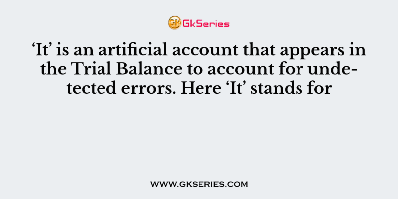 ‘It’ is an artificial account that appears in the Trial Balance to account for undetected errors. Here ‘It’ stands for
