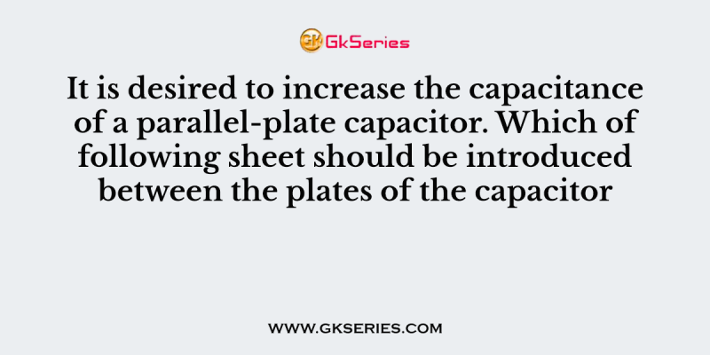 It is desired to increase the capacitance of a parallel-plate capacitor. Which of following sheet should be introduced between the plates of the capacitor
