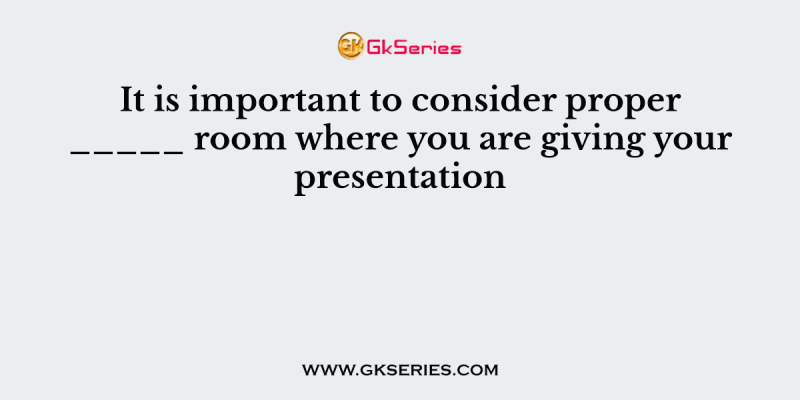 It is important to consider proper _____ room where you are giving your presentation