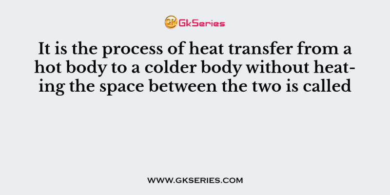 It is the process of heat transfer from a hot body to a colder body without heating the space between the two is called