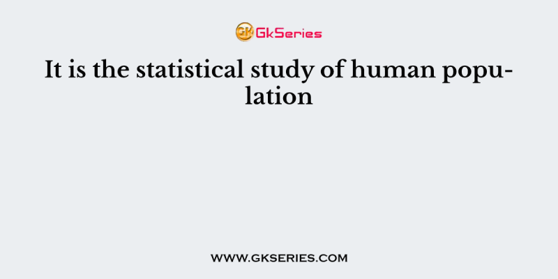 It is the statistical study of human population