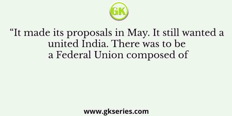 “It made its proposals in May. It still wanted a united India. There was to be a Federal Union composed of