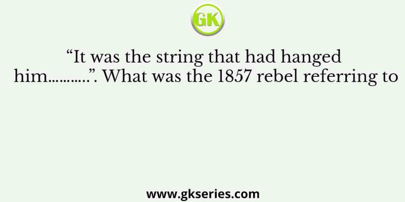 “It was the string that had hanged him………..”. What was the 1857 rebel referring to