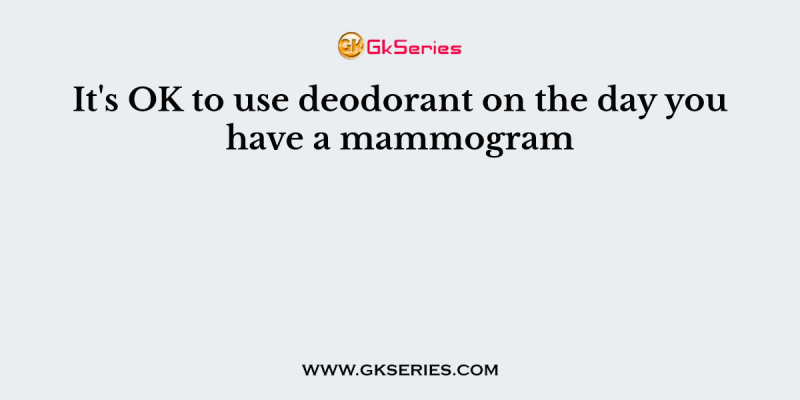 It’s OK to use deodorant on the day you have a mammogram