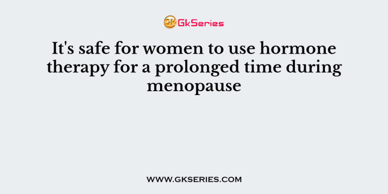 It’s safe for women to use hormone therapy for a prolonged time during menopause