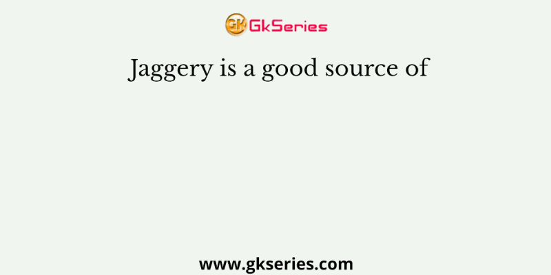 Jaggery is a good source of