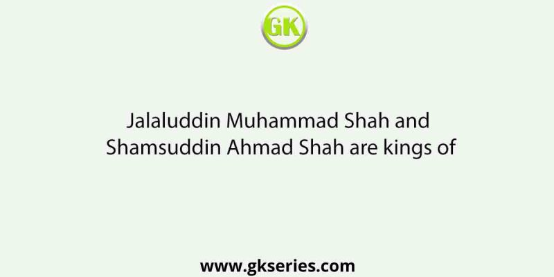 Jalaluddin Muhammad Shah and Shamsuddin Ahmad Shah are kings of