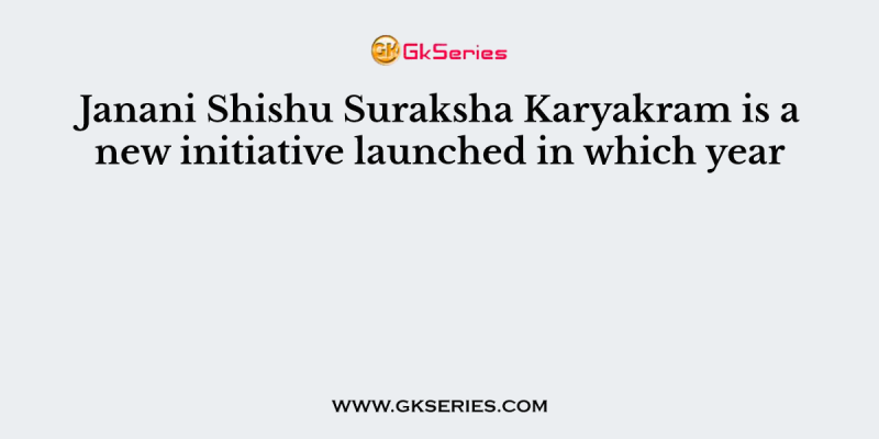 Janani Shishu Suraksha Karyakram is a new initiative launched in which year