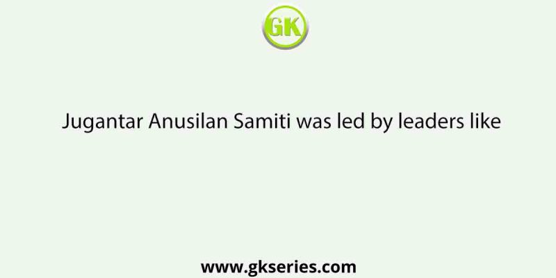 Jugantar Anusilan Samiti was led by leaders like