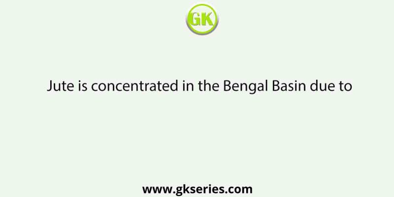 Jute is concentrated in the Bengal Basin due to