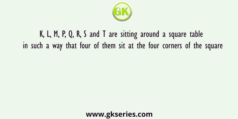 K, L, M, P, Q, R, S and T are sitting around a square table in such a way that four of them sit at the four corners of the square