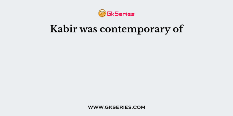 Kabir was contemporary of