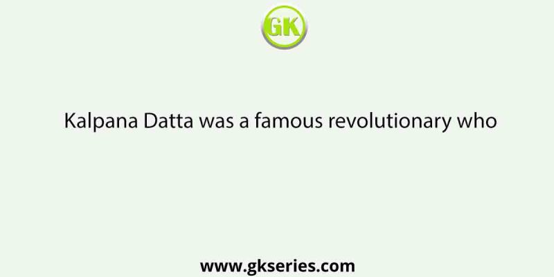 Kalpana Datta was a famous revolutionary who