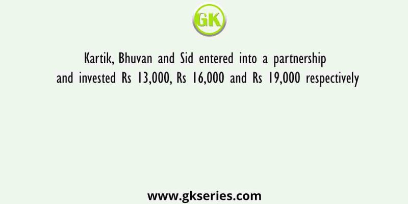 Kartik, Bhuvan and Sid entered into a partnership and invested Rs 13,000, Rs 16,000 and Rs 19,000 respectively