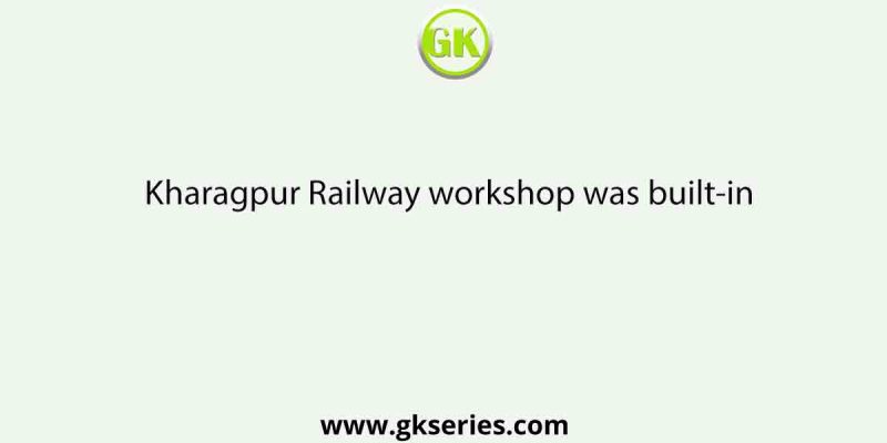 Kharagpur Railway workshop was built-in
