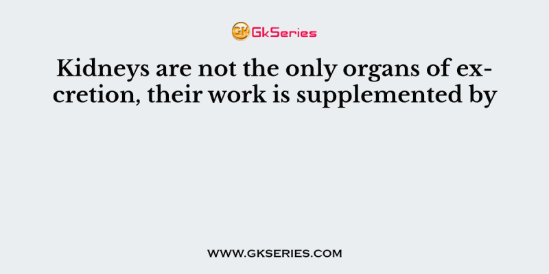 Kidneys are not the only organs of excretion, their work is supplemented by