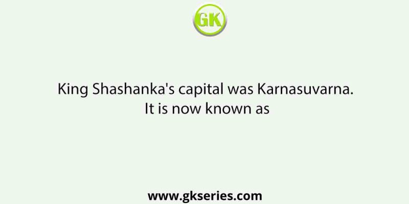 King Shashanka’s capital was Karnasuvarna. It is now known as