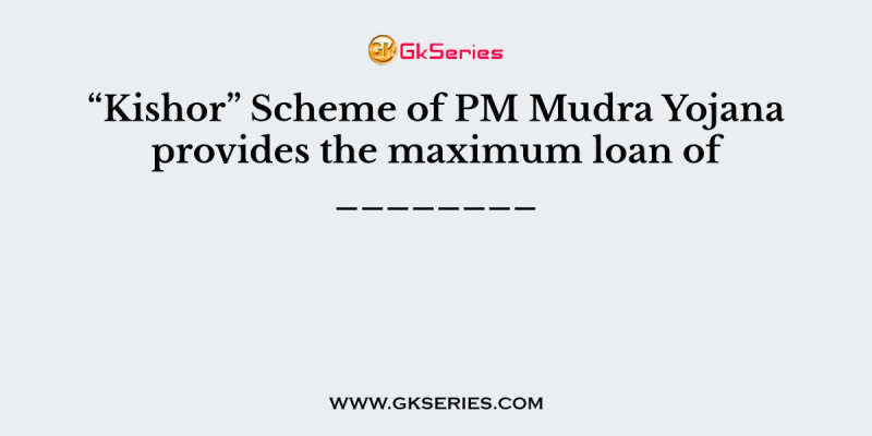 “Kishor” Scheme of PM Mudra Yojana provides the maximum loan of
