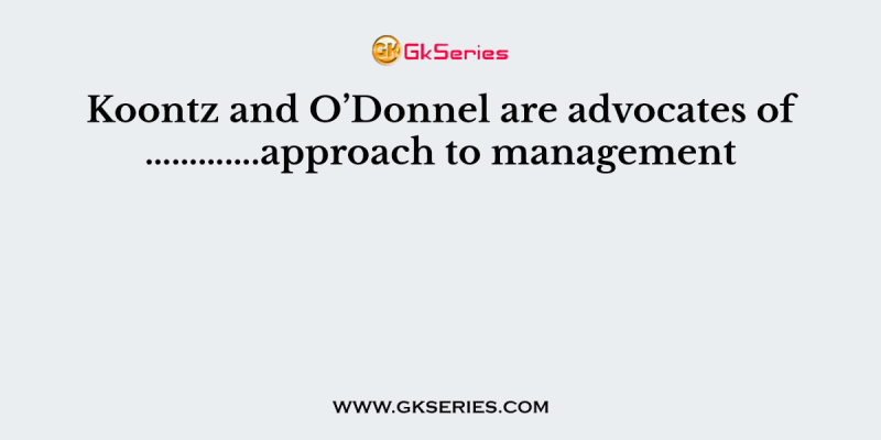 Koontz and O’Donnel are advocates of ………….approach to management
