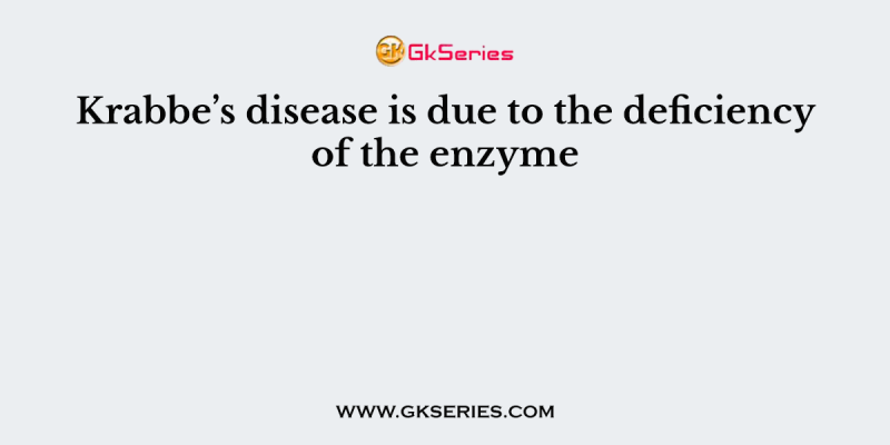 Krabbe’s disease is due to the deficiency of the enzyme