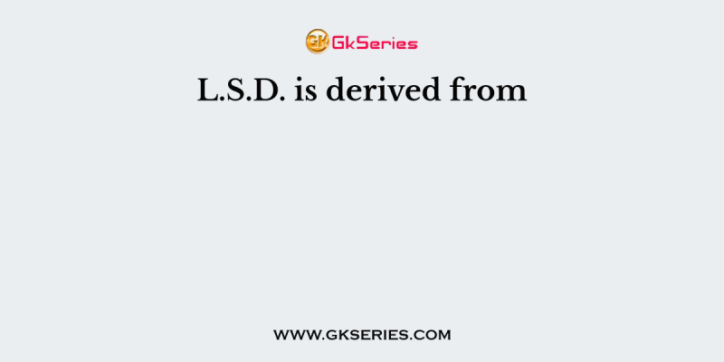 L.S.D. is derived from