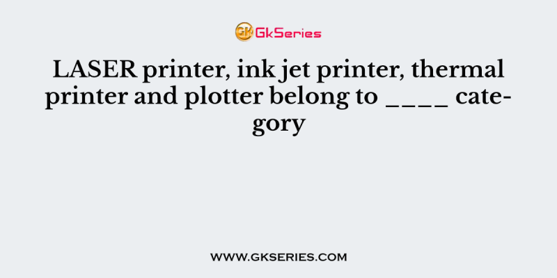 LASER printer, ink jet printer, thermal printer and plotter belong to ____ category