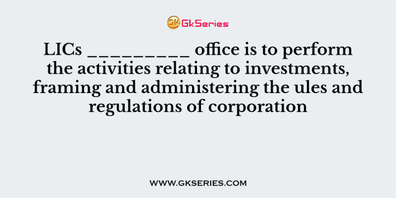 LICs _________ office is to perform the activities relating to investments, framing and administering the ules and regulations of corporation