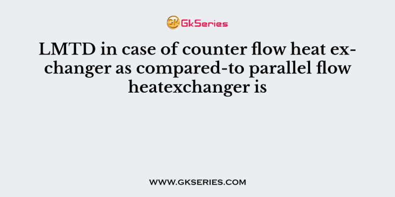 LMTD in case of counter flow heat exchanger as compared-to parallel flow heatexchanger is