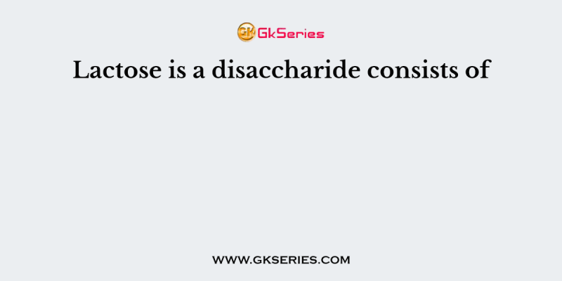 Lactose is a disaccharide consists of