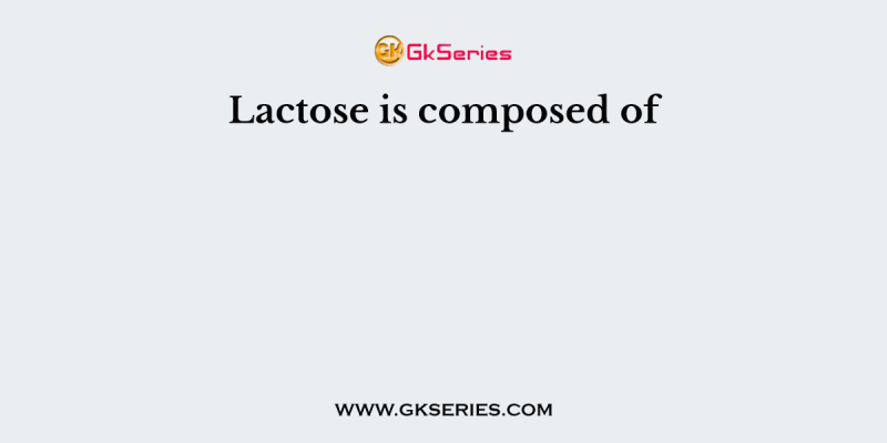Lactose is composed of