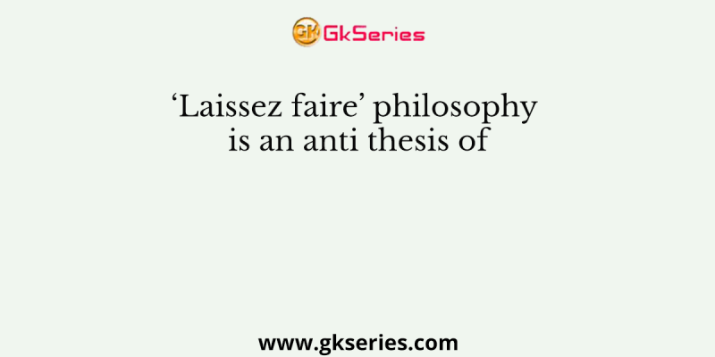 ‘Laissez faire’ philosophy is an anti thesis of