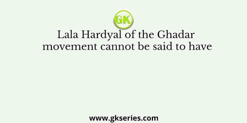 Which of the following statements about the Ghadar Party is true?