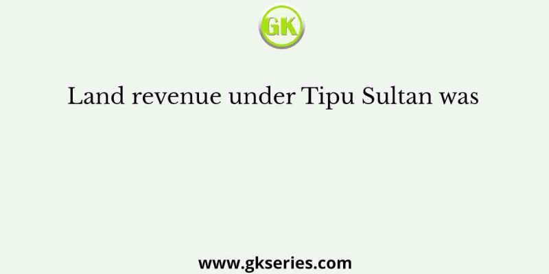 Land revenue under Tipu Sultan was