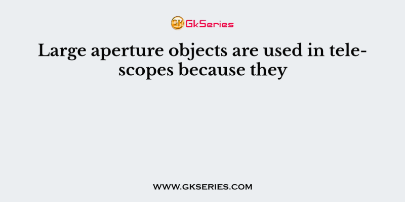 Large aperture objects are used in telescopes because they