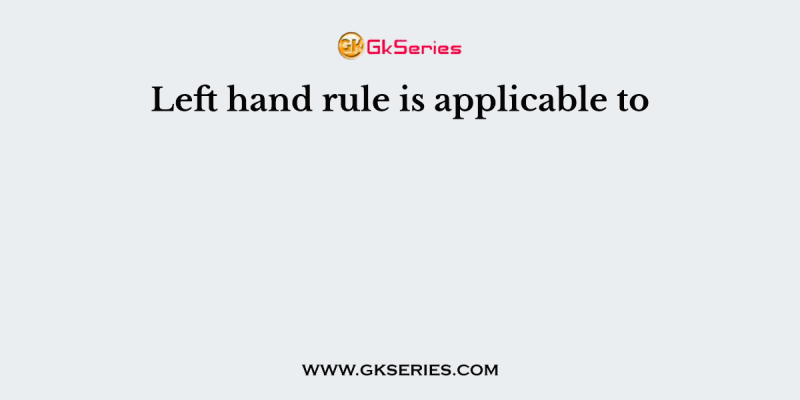 Left hand rule is applicable to