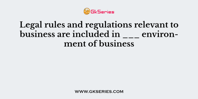 Legal rules and regulations relevant to business are included in ___ environment of business