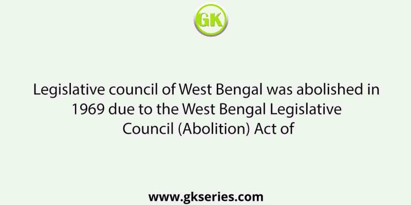 Legislative council of West Bengal was abolished in 1969 due to the West Bengal Legislative Council (Abolition) Act of
