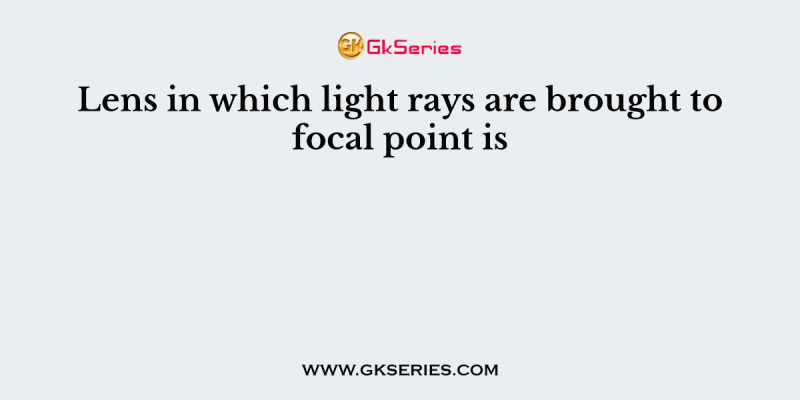 Lens in which light rays are brought to focal point is
