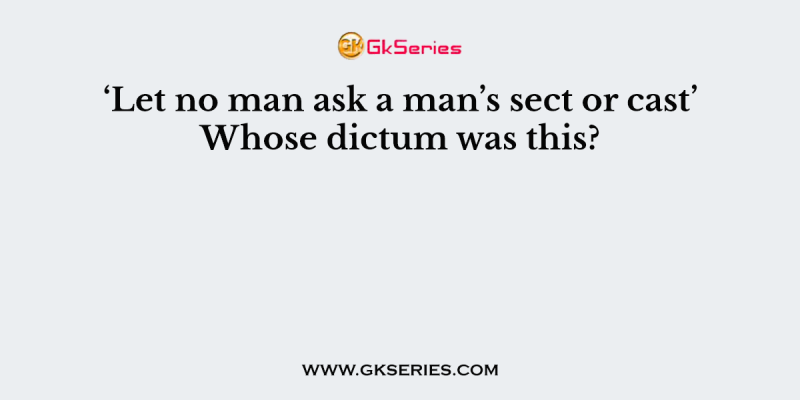 ‘Let no man ask a man’s sect or cast’ Whose dictum was this?